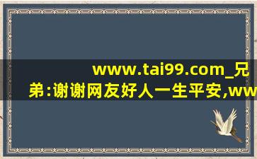 www.tai99.com_兄弟:谢谢网友好人一生平安,www开头的域名