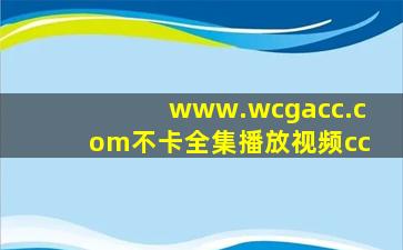 www.wcgacc.com不卡全集播放视频cc