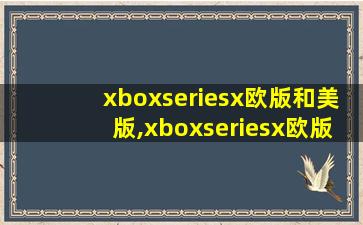 xboxseriesx欧版和美版,xboxseriesx欧版和日版
