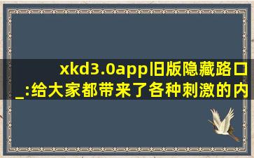xkd3.0app旧版隐藏路口_:给大家都带来了各种刺激的内容