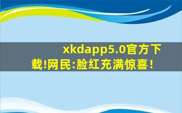 xkdapp5.0官方下载!网民:脸红充满惊喜！