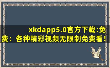 xkdapp5.0官方下载:免费：各种精彩视频无限制免费看！