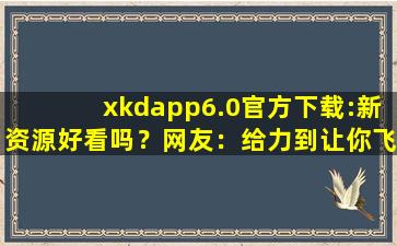 xkdapp6.0官方下载:新资源好看吗？网友：给力到让你飞起！