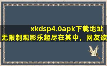 xkdsp4.0apk下载地址无限制观影乐趣尽在其中，网友欲罢不能！