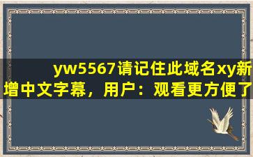 yw5567请记住此域名xy新增中文字幕，用户：观看更方便了