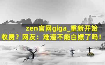 zen官网giga_重新开始收费？网友：难道不能白嫖了吗！