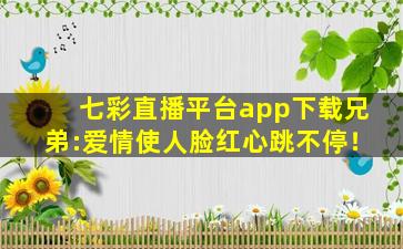 七彩直播平台app下载兄弟:爱情使人脸红心跳不停！
