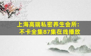 上海高端私密养生会所:不卡全集87集在线播放