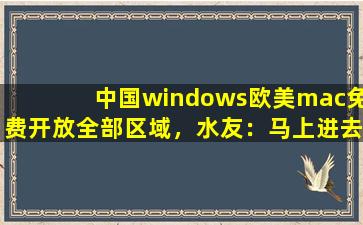 中国windows欧美mac免费开放全部区域，水友：马上进去！
