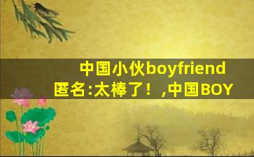 中国小伙boyfriend匿名:太棒了！,中国BOY