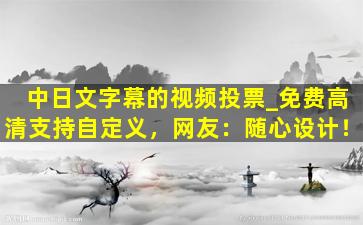 中日文字幕的视频投票_免费高清支持自定义，网友：随心设计！