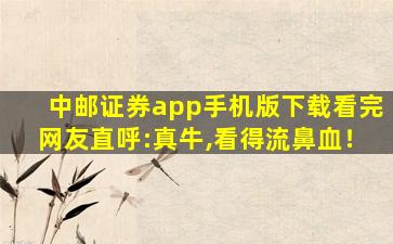 中邮证券app手机版下载看完网友直呼:真牛,看得流鼻血！