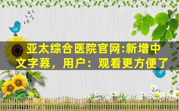 亚太综合医院官网:新增中文字幕，用户：观看更方便了
