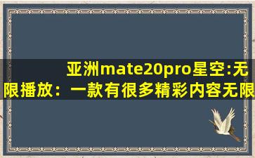 亚洲mate20pro星空:无限播放：一款有很多精彩内容无限制软件！