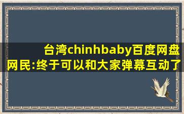 台湾chinhbaby百度网盘网民:终于可以和大家弹幕互动了！