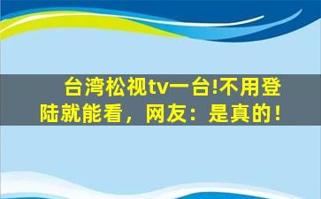 台湾松视tv一台!不用登陆就能看，网友：是真的！