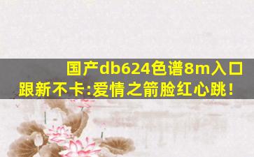 国产db624色谱8m入口跟新不卡:爱情之箭脸红心跳！