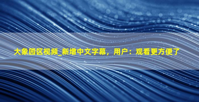 大象园区视频_新增中文字幕，用户：观看更方便了