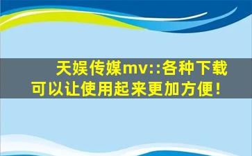 天娱传媒mv::各种下载可以让使用起来更加方便！
