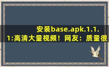 安装base.apk.1.1.1:高清大量视频！网友：质量很高