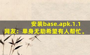 安装base.apk.1.1网友：单身无助希望有人帮忙。