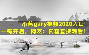 小蓝gary视频2020入口一键开启，网友：内容直接观看！