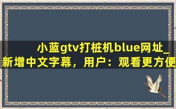 小蓝gtv打桩机blue网址_新增中文字幕，用户：观看更方便了