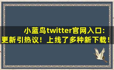 小蓝鸟twitter官网入口:更新引热议！上线了多种新下载！,twitter官网下载