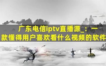 广东电信iptv直播源_：一款懂得用户喜欢看什么视频的软件