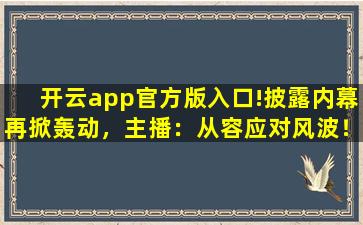 开云app官方版入口!披露内幕再掀轰动，主播：从容应对风波！