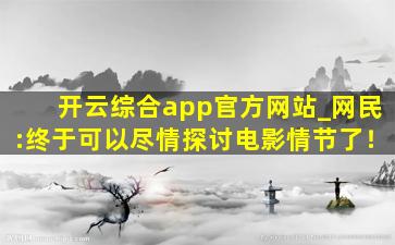 开云综合app官方网站_网民:终于可以尽情探讨电影情节了！
