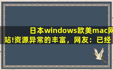 日本windows欧美mac网站!资源异常的丰富，网友：已经在看了!