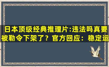 日本顶级经典推理片:违法吗真要被勒令下架了？官方回应：稳定运行着呢！