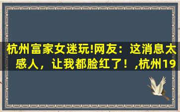 杭州富家女迷玩!网友：这消息太感人，让我都脸红了！,杭州19楼浓情小说