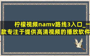 柠檬视频namv路线3入口_一款专注于提供高清视频的播放软件