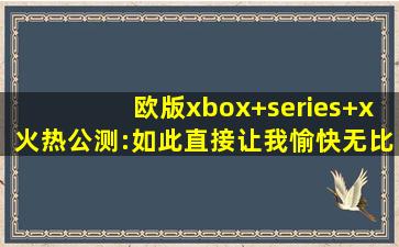 欧版xbox+series+x火热公测:如此直接让我愉快无比！,ps4欧版