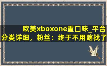 欧美xboxone重囗味_平台分类详细，粉丝：终于不用瞎找了！