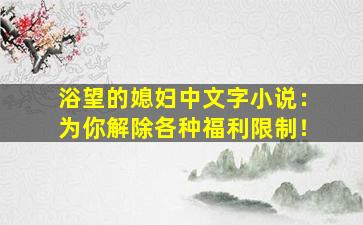 浴望的媳妇中文字小说：为你解除各种福利限制！