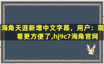 海角天涯新增中文字幕，用户：观看更方便了,hj9c7海角官网入口