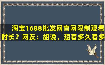 淘宝1688批发网官网限制观看时长？网友：胡说，想看多久看多久！
