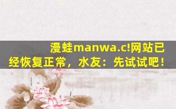 漫蛙manwa.c!网站已经恢复正常，水友：先试试吧！
