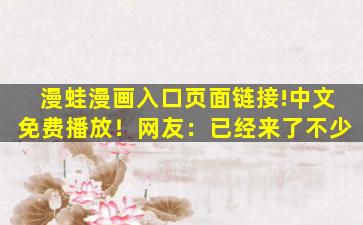 漫蛙漫画入口页面链接!中文免费播放！网友：已经来了不少