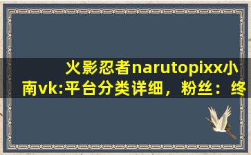 火影忍者narutopixx小南vk:平台分类详细，粉丝：终于不用瞎找了！