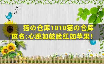 猫の仓库1010猫の仓库匿名:心跳如鼓脸红如苹果！