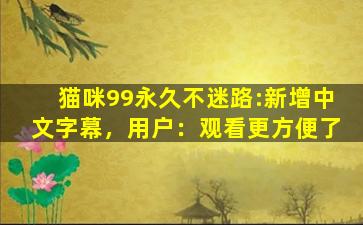 猫咪99永久不迷路:新增中文字幕，用户：观看更方便了
