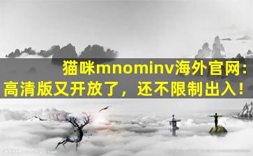 猫咪mnominv海外官网:高清版又开放了，还不限制出入！