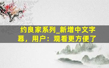 约良家系列_新增中文字幕，用户：观看更方便了