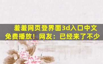 羞羞网页登界面3d入口中文免费播放！网友：已经来了不少
