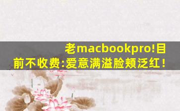 老macbookpro!目前不收费:爱意满溢脸颊泛红！