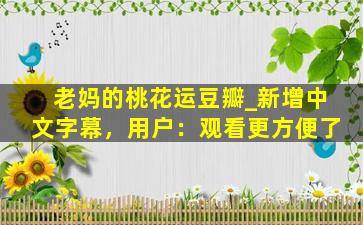 老妈的桃花运豆瓣_新增中文字幕，用户：观看更方便了